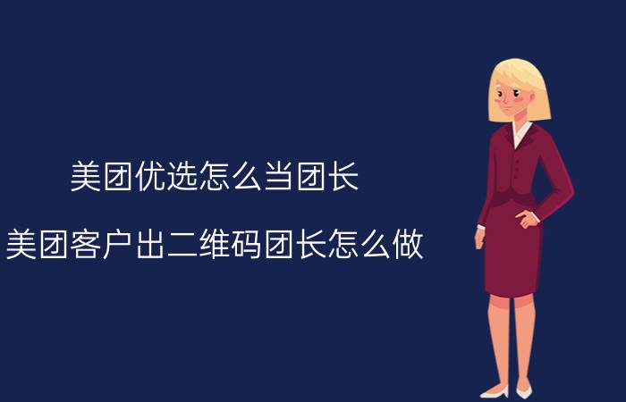 美团优选怎么当团长 美团客户出二维码团长怎么做？